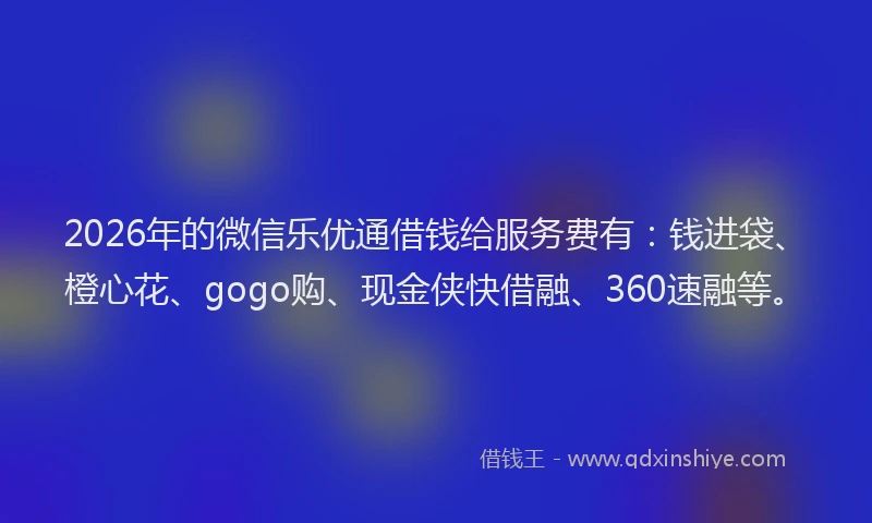 2026年的微信乐优通借钱给服务费有：钱进袋、橙心花、gogo购、现金侠快借融、360速融等。