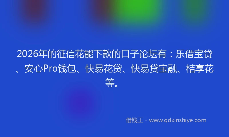 2026年的征信花能下款的口子论坛有：乐借宝贷、安心Pro钱包、快易花贷、快易贷宝融、桔享花等。