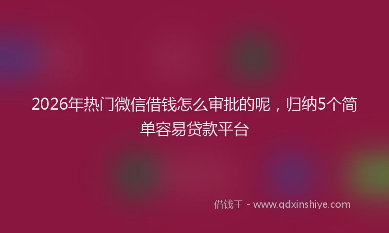 2026年热门微信借钱怎么审批的呢，归纳5个简单容易贷款平台