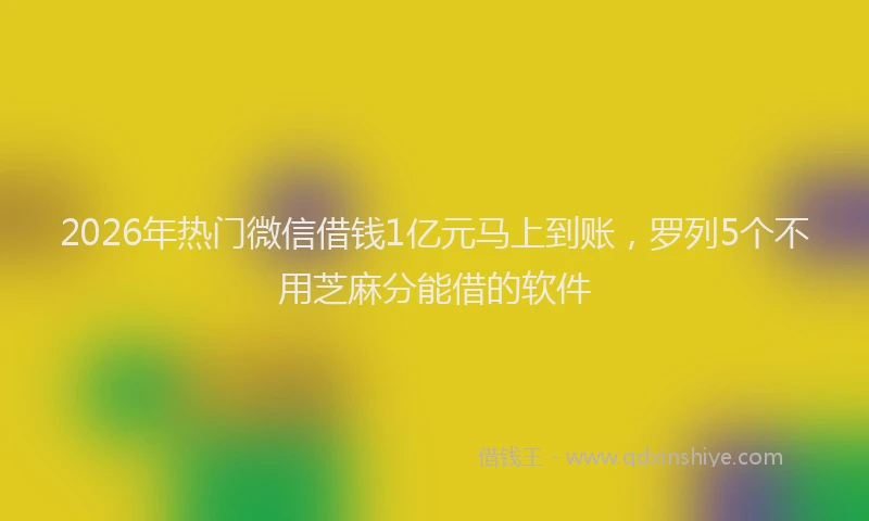 2026年热门微信借钱1亿元马上到账，罗列5个不用芝麻分能借的软件