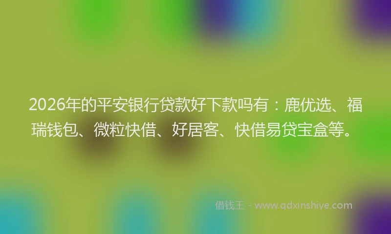 2026年的平安银行贷款好下款吗有：鹿优选、福瑞钱包、微粒快借、好居客、快借易贷宝盒等。