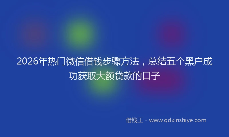 2026年热门微信借钱步骤方法，总结五个黑户成功获取大额贷款的口子