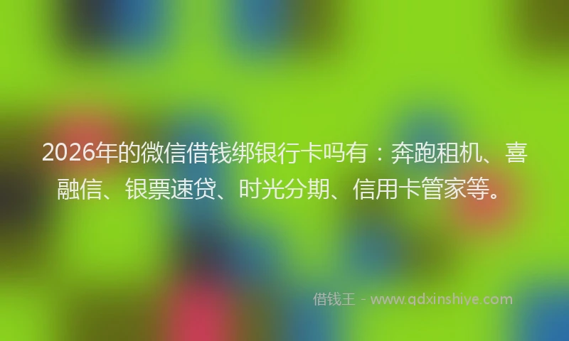 2026年的微信借钱绑银行卡吗有：奔跑租机、喜融信、银票速贷、时光分期、信用卡管家等。