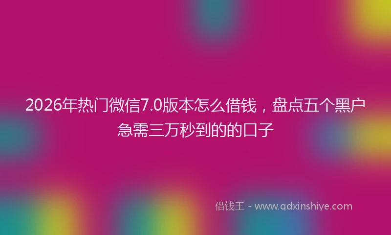 2026年热门微信7.0版本怎么借钱，盘点五个黑户急需三万秒到的的口子