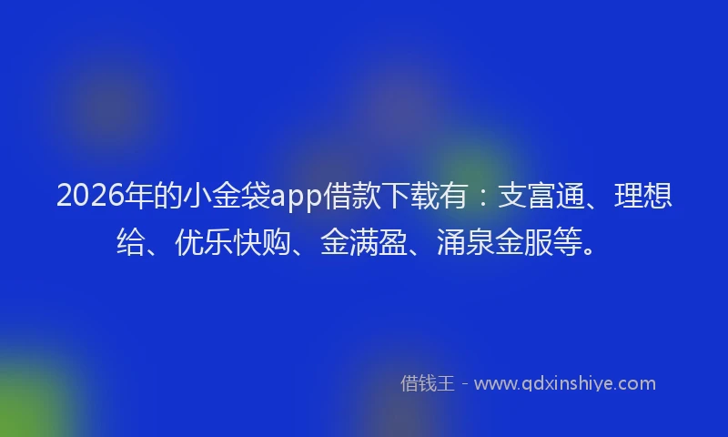 2026年的小金袋app借款下载有：支富通、理想给、优乐快购、金满盈、涌泉金服等。