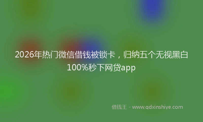 2026年热门微信借钱被锁卡，归纳五个无视黑白100%秒下网贷app