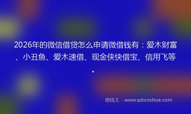 2026年的微信借贷怎么申请微借钱有：爱木财富、小丑鱼、爱木速借、现金侠快借宝、信用飞等。