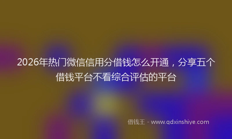 2026年热门微信信用分借钱怎么开通,分享五个借钱平台不看综合评估的平台