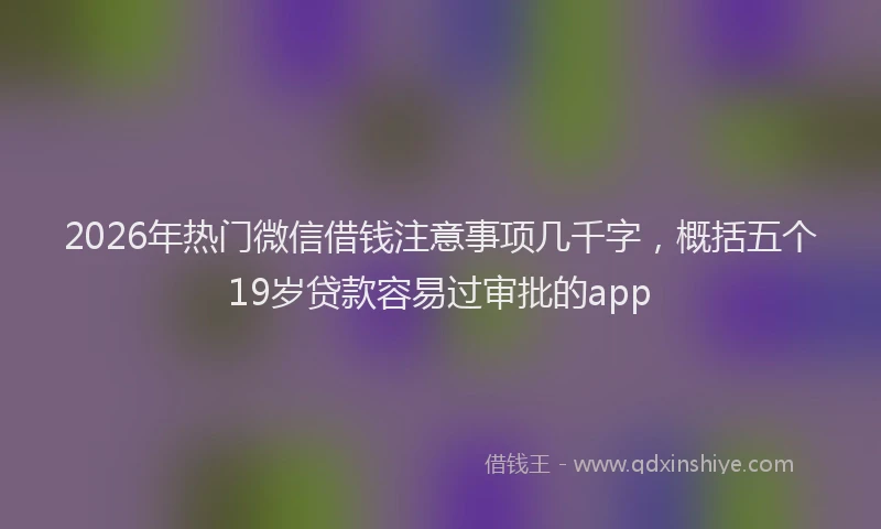 2026年热门微信借钱注意事项几千字，概括五个19岁贷款容易过审批的app
