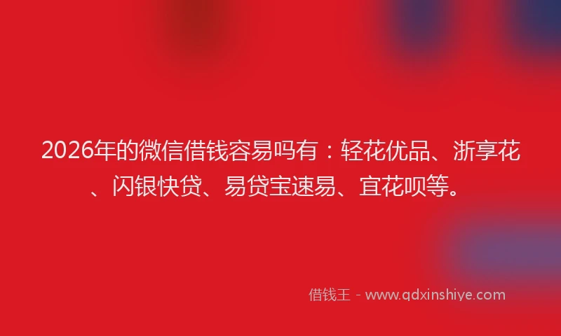 2026年的微信借钱容易吗有：轻花优品、浙享花、闪银快贷、易贷宝速易、宜花呗等。
