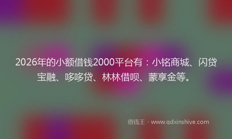 2026年的小额借钱2000平台有：小铭商城、闪贷宝融、哆哆贷、林林借呗、蒙享金等。
