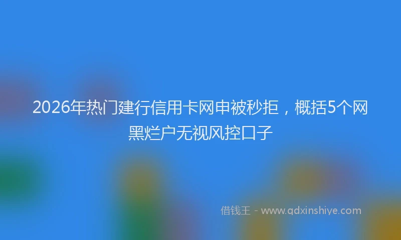 2026年热门建行信用卡网申被秒拒，概括5个网黑烂户无视风控口子