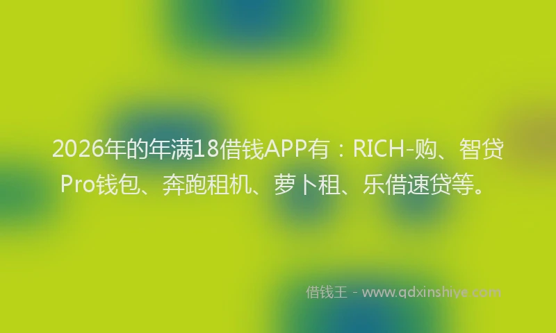 2026年的年满18借钱APP有：RICH-购、智贷Pro钱包、奔跑租机、萝卜租、乐借速贷等。