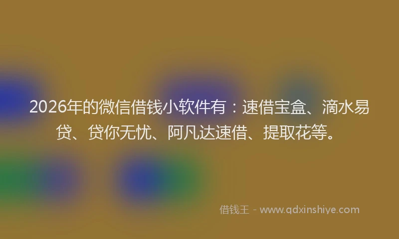 2026年的微信借钱小软件有：速借宝盒、滴水易贷、贷你无忧、阿凡达速借、提取花等。