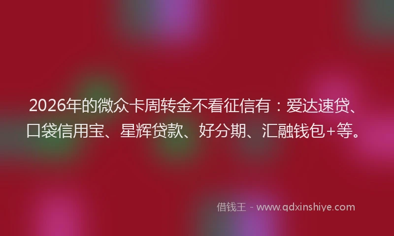 2026年的微众卡周转金不看征信有：爱达速贷、口袋信用宝、星辉贷款、好分期、汇融钱包+等。