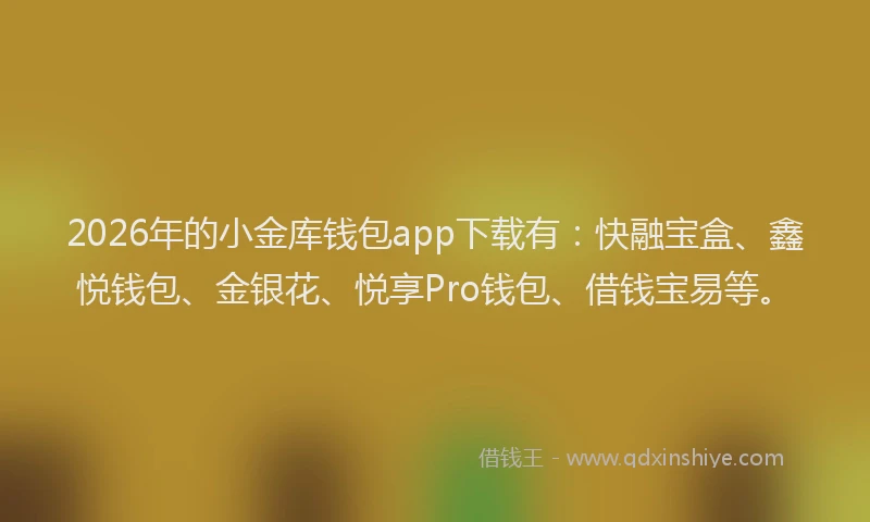 2026年的小金库钱包app下载有：快融宝盒、鑫悦钱包、金银花、悦享Pro钱包、借钱宝易等。