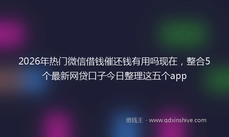 2026年热门微信借钱催还钱有用吗现在，整合5个最新网贷口子今日整理这五个app