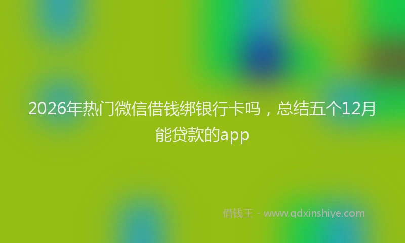 2026年热门微信借钱绑银行卡吗，总结五个12月能贷款的app