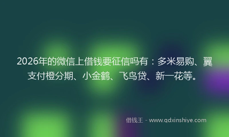 2026年的微信上借钱要征信吗有：多米易购、翼支付橙分期、小金鹤、飞鸟贷、新一花等。