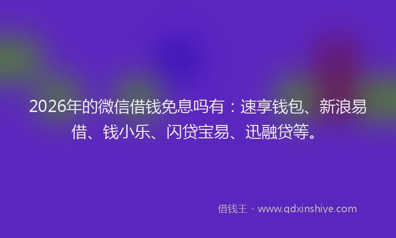 2026年的微信借钱免息吗有:速享钱包、新浪易借、钱小乐、闪贷宝易、迅融贷等。
