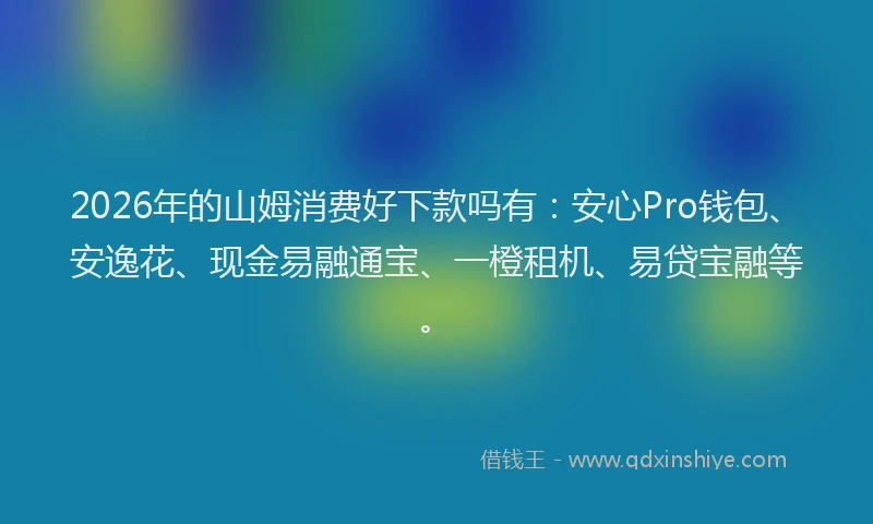 2026年的山姆消费好下款吗有：安心Pro钱包、安逸花、现金易融通宝、一橙租机、易贷宝融等。