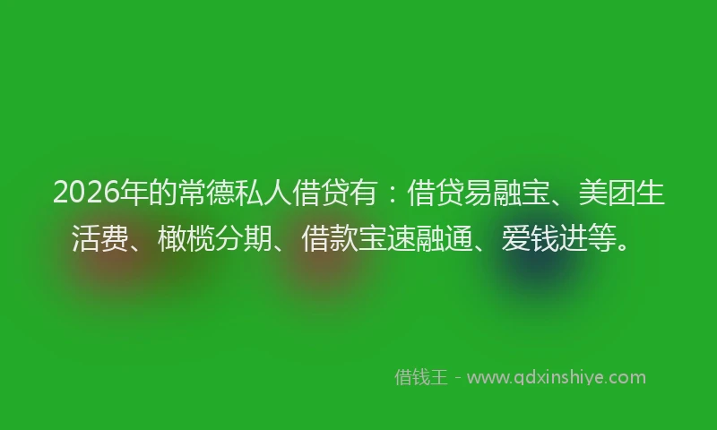 2026年的常德私人借贷有：借贷易融宝、美团生活费、橄榄分期、借款宝速融通、爱钱进等。