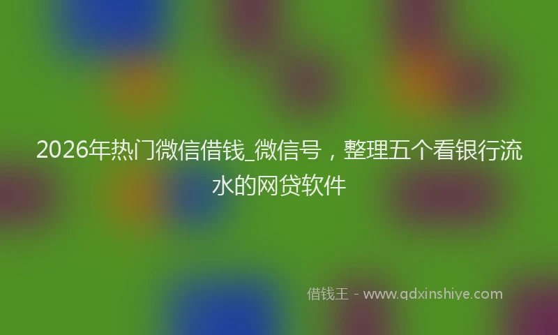 2026年热门微信借钱_微信号，整理五个看银行流水的网贷软件