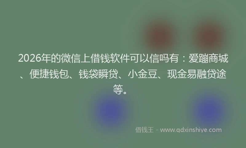 2026年的微信上借钱软件可以信吗有:爱蹦商城、便捷钱包、钱袋瞬贷、小金豆、现金易融贷途等。