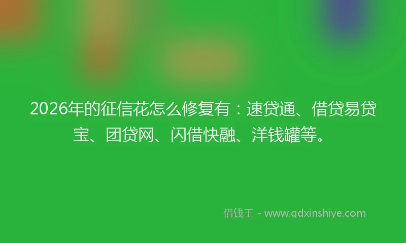 2026年的征信花怎么修复有：速贷通、借贷易贷宝、团贷网、闪借快融、洋钱罐等。
