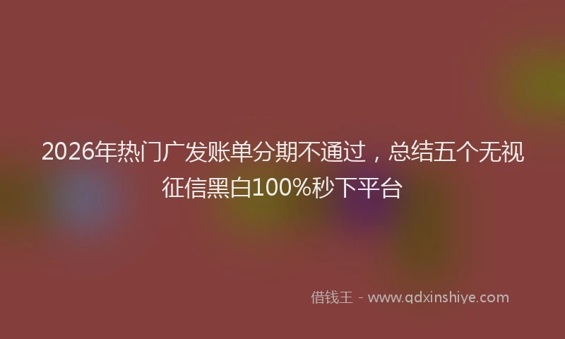 2026年热门广发账单分期不通过，总结五个无视征信黑白100%秒下平台