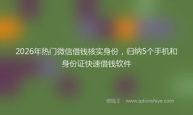 2026年热门微信借钱核实身份，归纳5个手机和身份证快速借钱软件