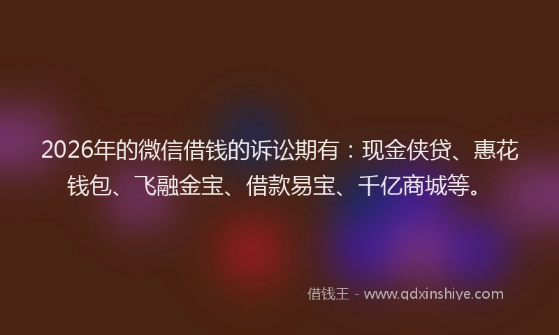 2026年的微信借钱的诉讼期有:现金侠贷、惠花钱包、飞融金宝、借款易宝、千亿商城等。