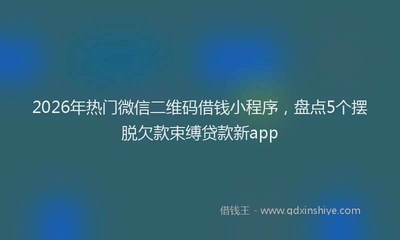 2026年热门微信二维码借钱小程序，盘点5个摆脱欠款束缚贷款新app