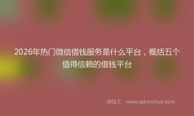2026年热门微信借钱服务是什么平台，概括五个值得信赖的借钱平台