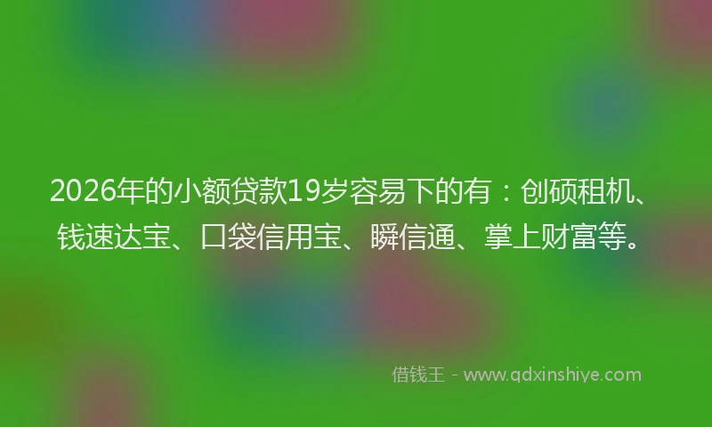 2026年的小额贷款19岁容易下的有:创硕租机、钱速达宝、口袋信用宝、瞬信通、掌上财富等。