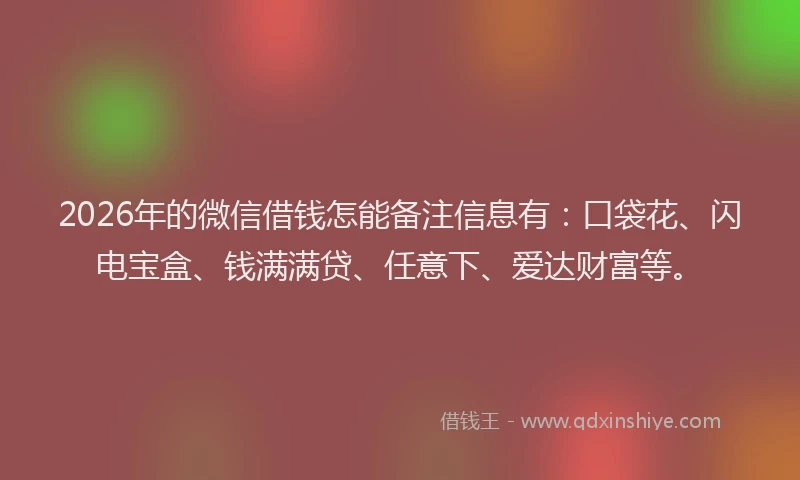 2026年的微信借钱怎能备注信息有:口袋花、闪电宝盒、钱满满贷、任意下、爱达财富等。