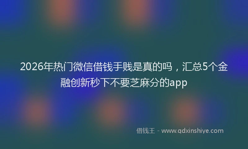2026年热门微信借钱手贱是真的吗,汇总5个金融创新秒下不要芝麻分的app