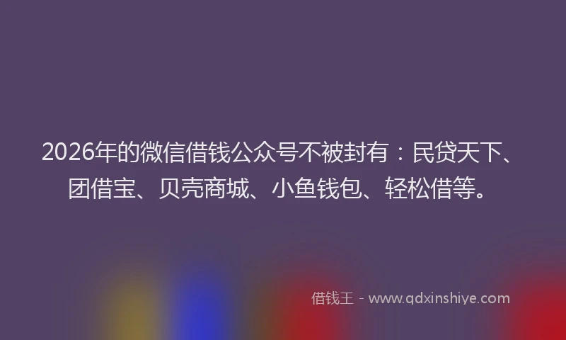 2026年的微信借钱公众号不被封有:民贷天下、团借宝、贝壳商城、小鱼钱包、轻松借等。