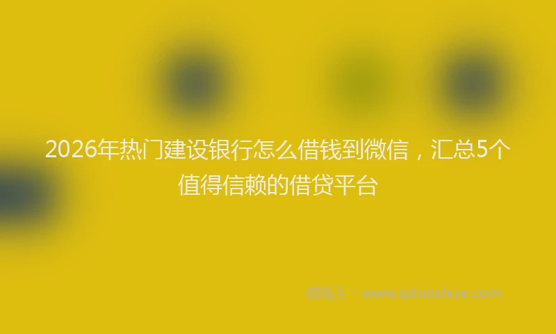 2026年热门建设银行怎么借钱到微信，汇总5个值得信赖的借贷平台