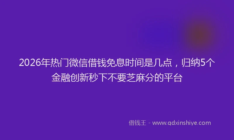 2026年热门微信借钱免息时间是几点，归纳5个金融创新秒下不要芝麻分的平台