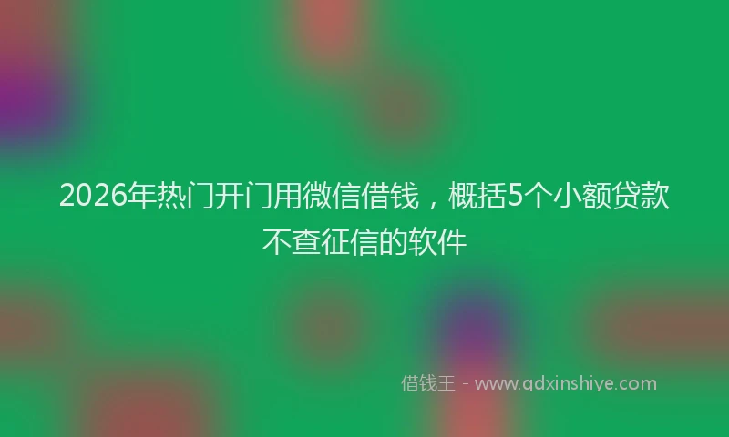 2026年热门开门用微信借钱，概括5个小额贷款不查征信的软件