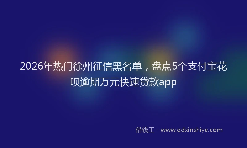 2026年热门徐州征信黑名单，盘点5个支付宝花呗逾期万元快速贷款app