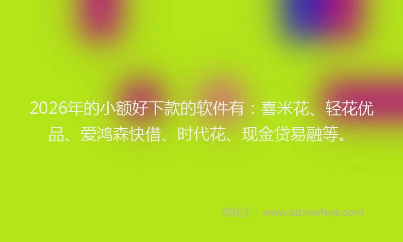 2026年的小额好下款的软件有：喜米花、轻花优品、爱鸿森快借、时代花、现金贷易融等。