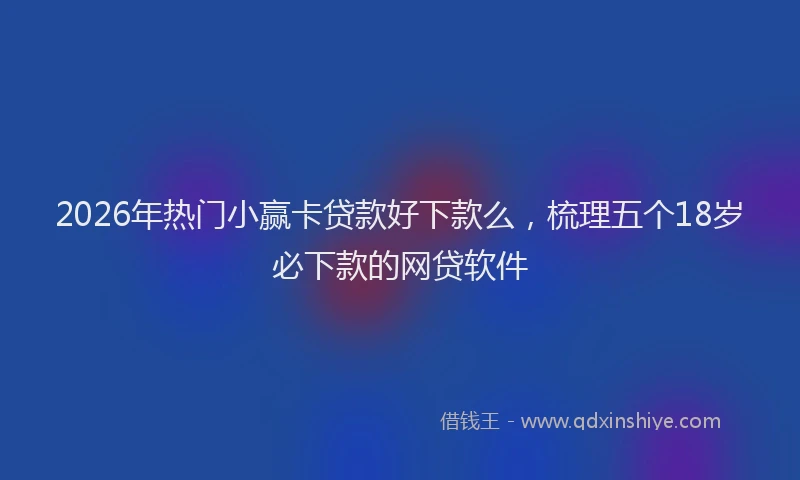 2026年热门小赢卡贷款好下款么，梳理五个18岁必下款的网贷软件