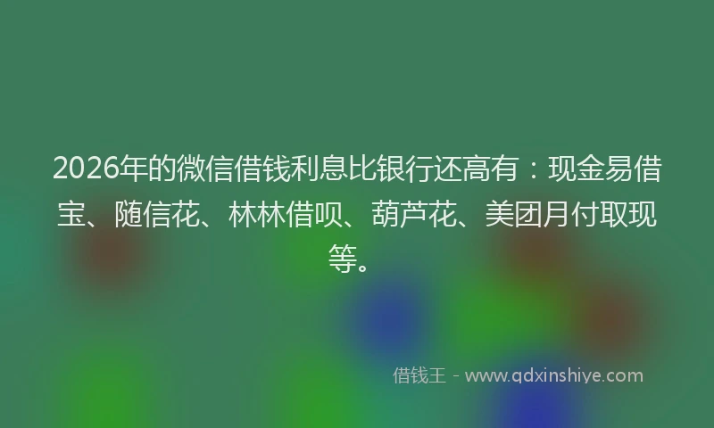 2026年的微信借钱利息比银行还高有：现金易借宝、随信花、林林借呗、葫芦花、美团月付取现等。