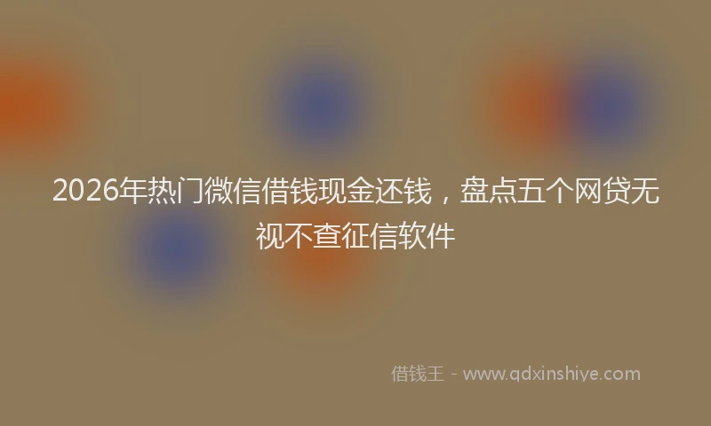 2026年热门微信借钱现金还钱，盘点五个网贷无视不查征信软件