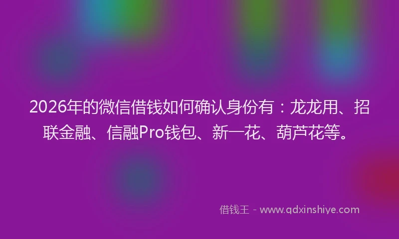 2026年的微信借钱如何确认身份有：龙龙用、招联金融、信融Pro钱包、新一花、葫芦花等。