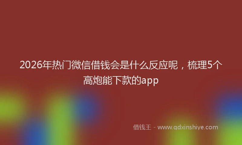 2026年热门微信借钱会是什么反应呢，梳理5个高炮能下款的app