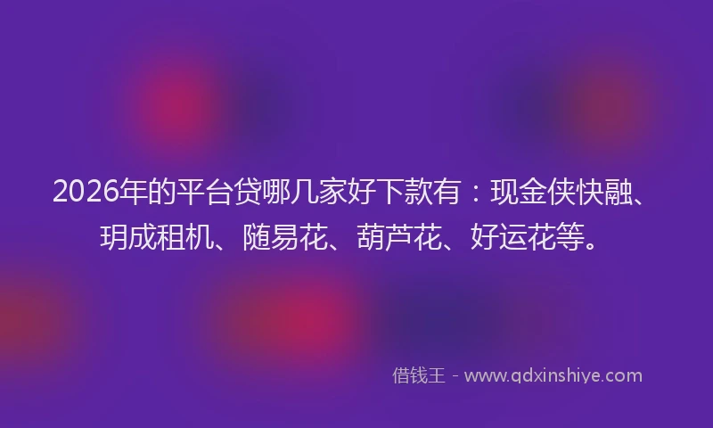 2026年的平台贷哪几家好下款有:现金侠快融、玥成租机、随易花、葫芦花、好运花等。