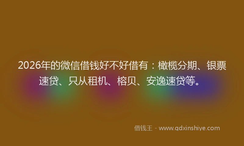 2026年的微信借钱好不好借有:橄榄分期、银票速贷、只从租机、榕贝、安逸速贷等。